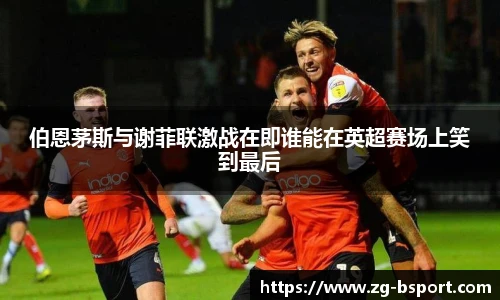 伯恩茅斯与谢菲联激战在即谁能在英超赛场上笑到最后