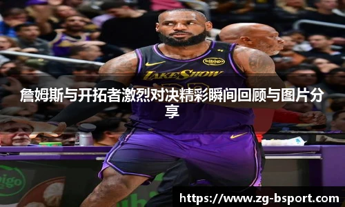 詹姆斯与开拓者激烈对决精彩瞬间回顾与图片分享