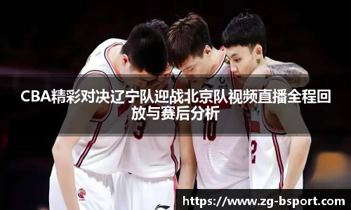 CBA精彩对决辽宁队迎战北京队视频直播全程回放与赛后分析