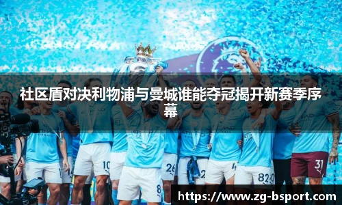 社区盾对决利物浦与曼城谁能夺冠揭开新赛季序幕