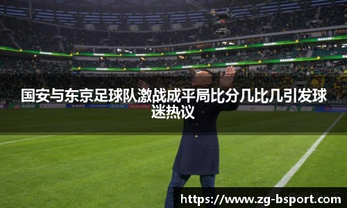 国安与东京足球队激战成平局比分几比几引发球迷热议