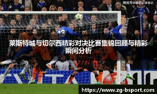 莱斯特城与切尔西精彩对决比赛集锦回顾与精彩瞬间分析