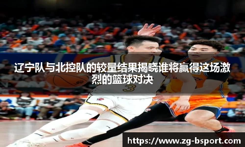 辽宁队与北控队的较量结果揭晓谁将赢得这场激烈的篮球对决
