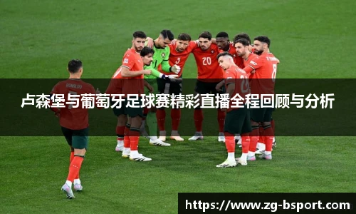 卢森堡与葡萄牙足球赛精彩直播全程回顾与分析