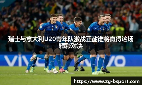 瑞士与意大利U20青年队激战正酣谁将赢得这场精彩对决