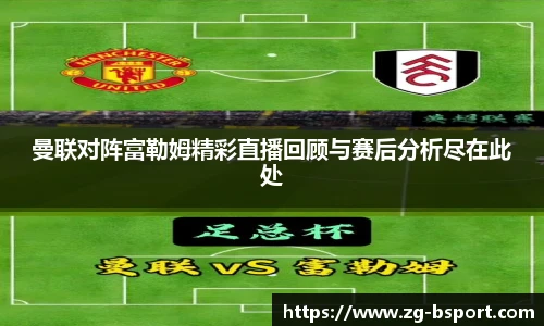 曼联对阵富勒姆精彩直播回顾与赛后分析尽在此处