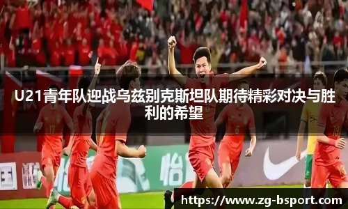 U21青年队迎战乌兹别克斯坦队期待精彩对决与胜利的希望
