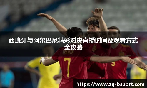 西班牙与阿尔巴尼精彩对决直播时间及观看方式全攻略