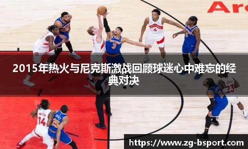 2015年热火与尼克斯激战回顾球迷心中难忘的经典对决