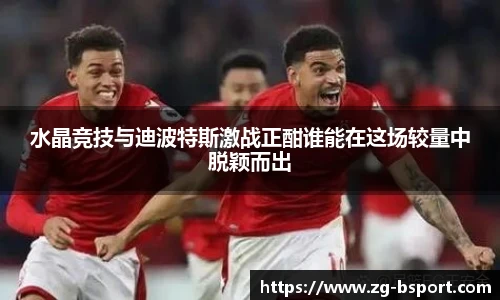 水晶竞技与迪波特斯激战正酣谁能在这场较量中脱颖而出