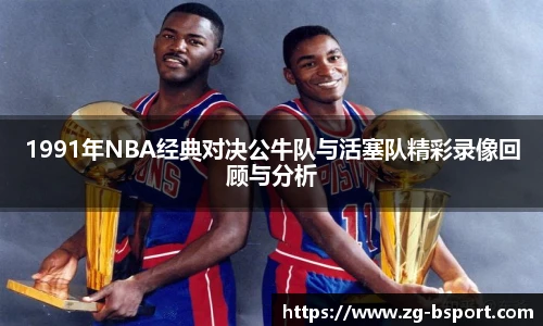 1991年NBA经典对决公牛队与活塞队精彩录像回顾与分析
