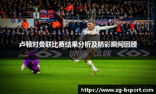 卢顿对曼联比赛结果分析及精彩瞬间回顾